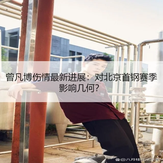 曾凡博伤情最新进展：对北京首钢赛季影响几何？