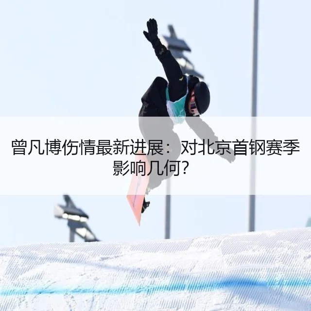 曾凡博伤情最新进展：对北京首钢赛季影响几何？