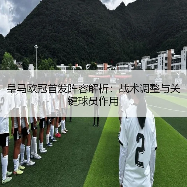 皇马欧冠首发阵容解析：战术调整与关键球员作用