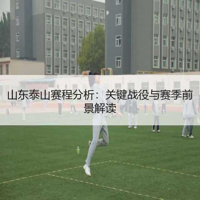 山东泰山赛程分析：关键战役与赛季前景解读